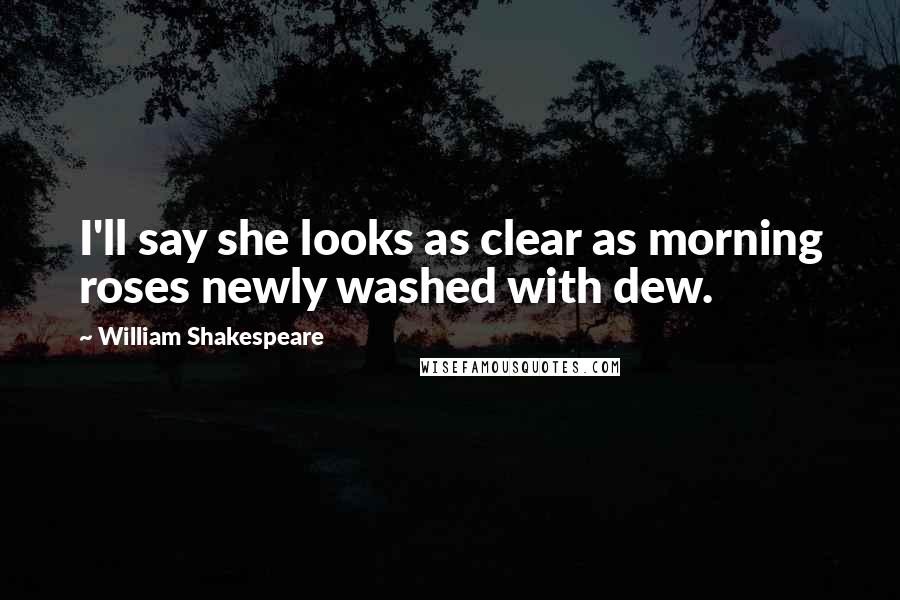 William Shakespeare Quotes: I'll say she looks as clear as morning roses newly washed with dew.