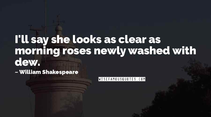 William Shakespeare Quotes: I'll say she looks as clear as morning roses newly washed with dew.