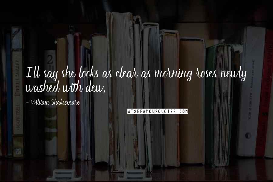 William Shakespeare Quotes: I'll say she looks as clear as morning roses newly washed with dew.