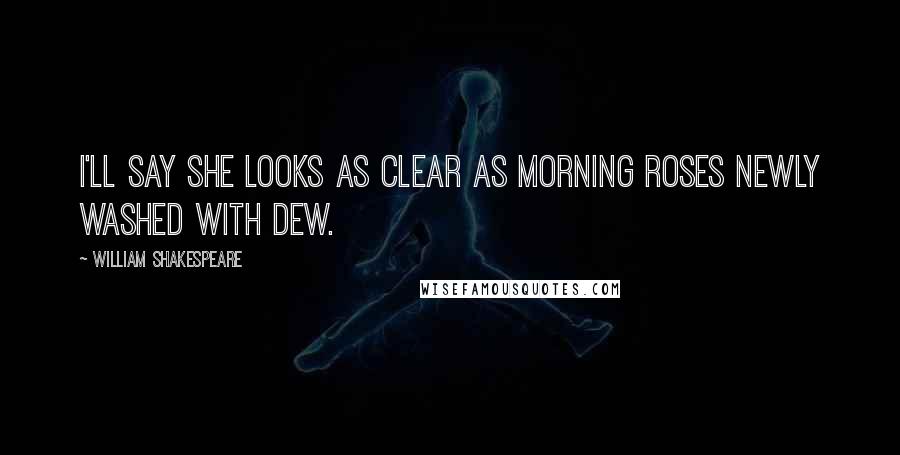 William Shakespeare Quotes: I'll say she looks as clear as morning roses newly washed with dew.