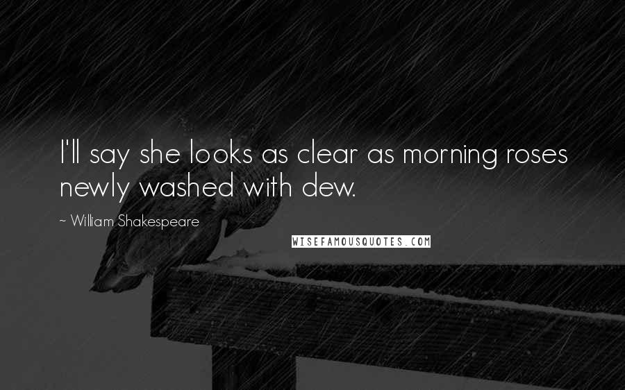 William Shakespeare Quotes: I'll say she looks as clear as morning roses newly washed with dew.