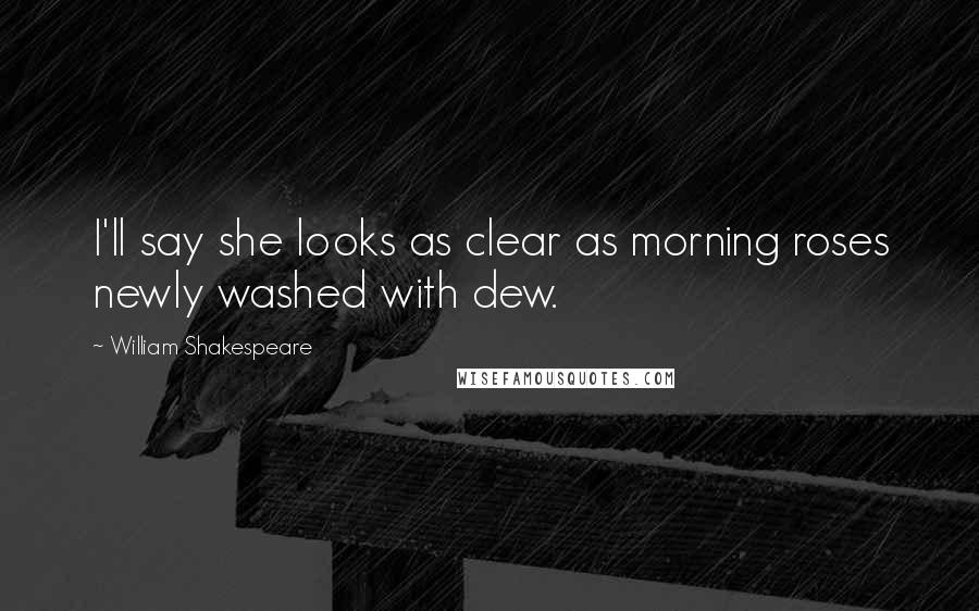 William Shakespeare Quotes: I'll say she looks as clear as morning roses newly washed with dew.