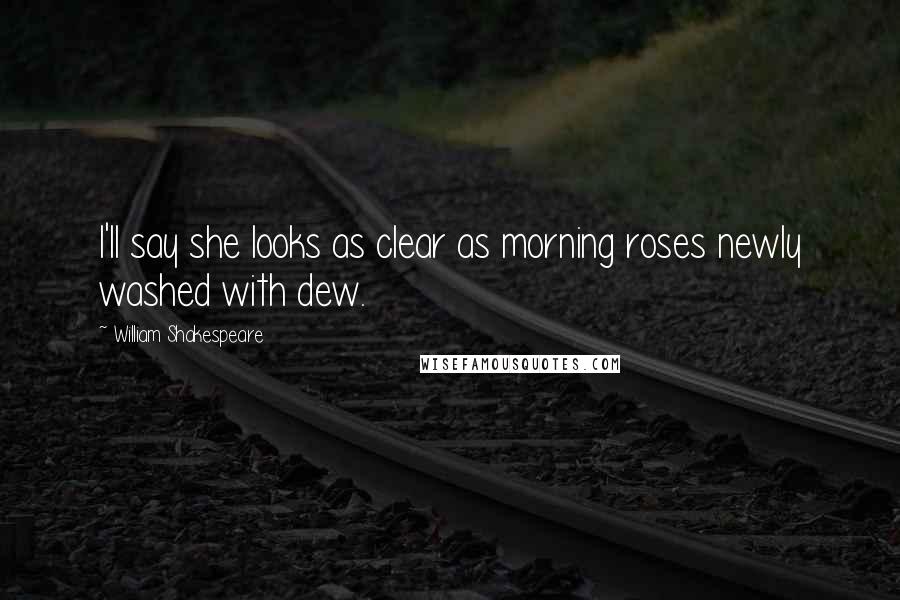 William Shakespeare Quotes: I'll say she looks as clear as morning roses newly washed with dew.