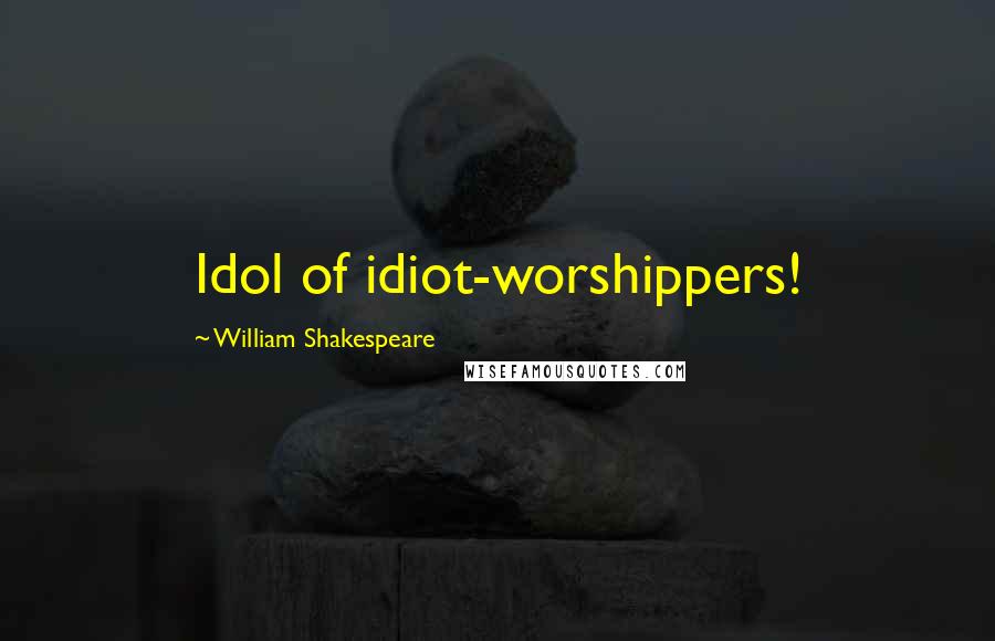 William Shakespeare Quotes: Idol of idiot-worshippers!