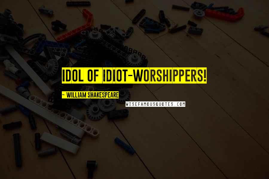 William Shakespeare Quotes: Idol of idiot-worshippers!
