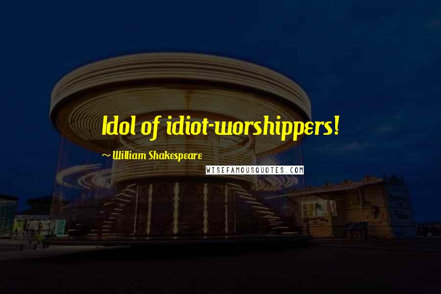 William Shakespeare Quotes: Idol of idiot-worshippers!