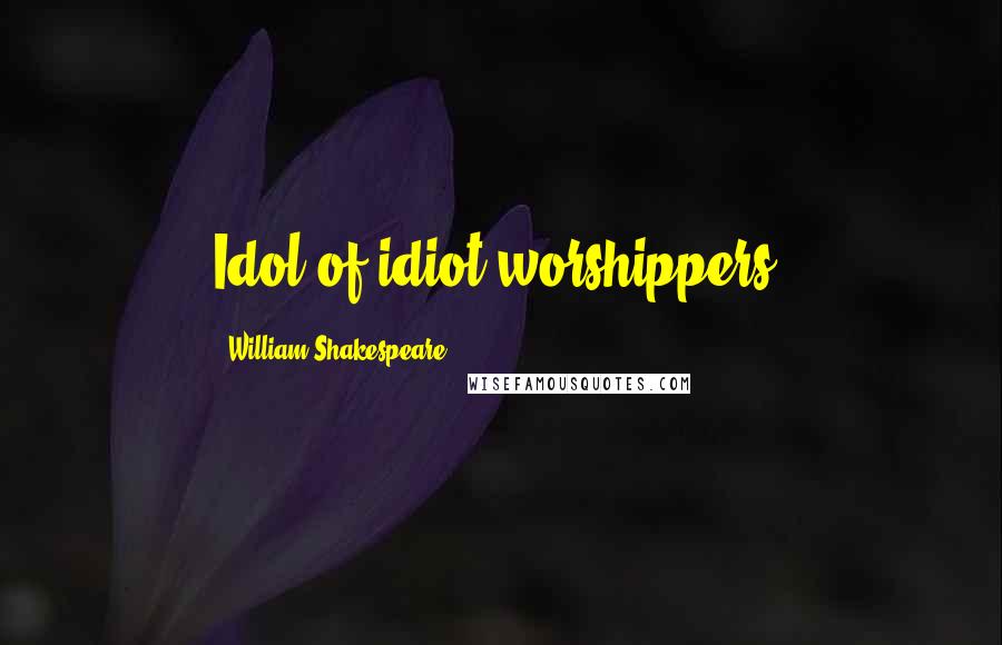 William Shakespeare Quotes: Idol of idiot-worshippers!