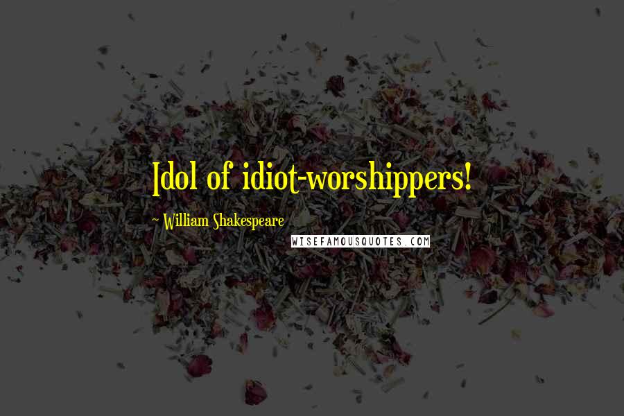 William Shakespeare Quotes: Idol of idiot-worshippers!