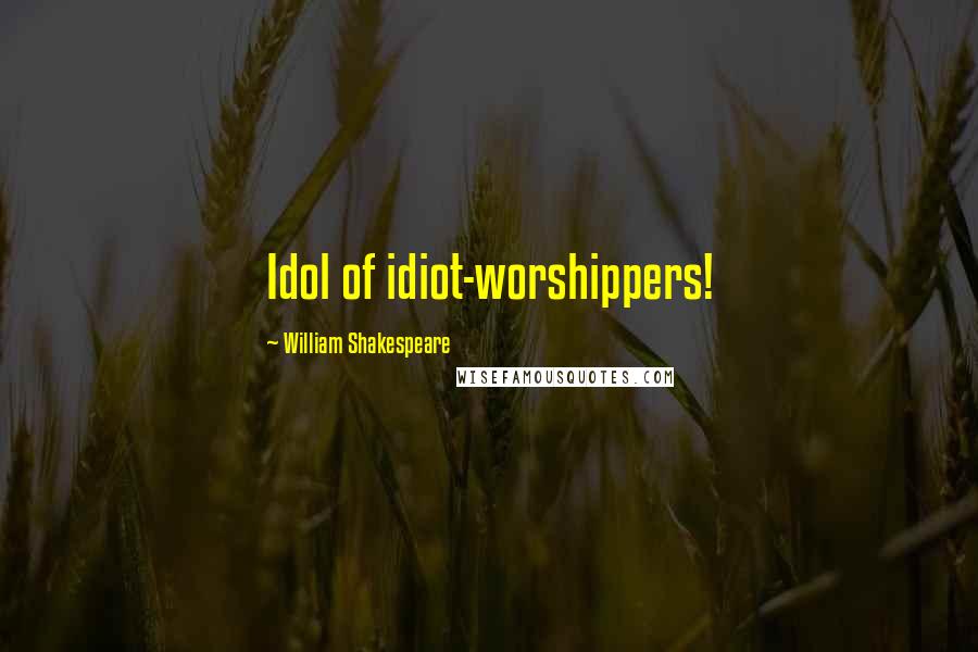 William Shakespeare Quotes: Idol of idiot-worshippers!