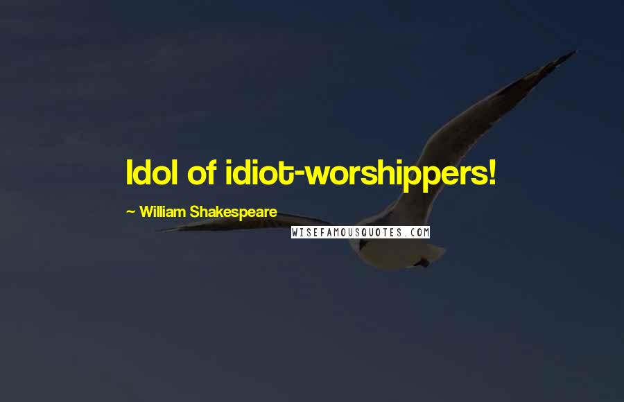 William Shakespeare Quotes: Idol of idiot-worshippers!