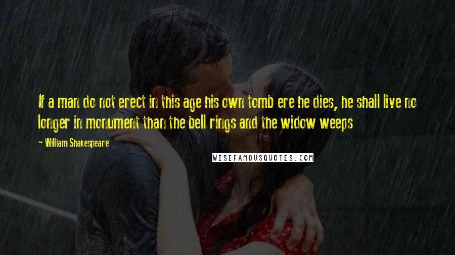 William Shakespeare Quotes: If a man do not erect in this age his own tomb ere he dies, he shall live no longer in monument than the bell rings and the widow weeps