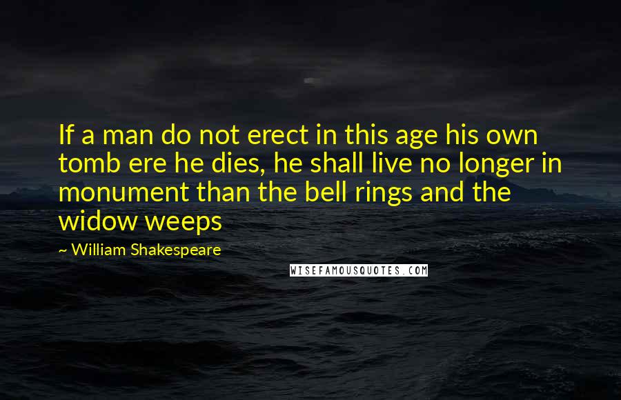William Shakespeare Quotes: If a man do not erect in this age his own tomb ere he dies, he shall live no longer in monument than the bell rings and the widow weeps
