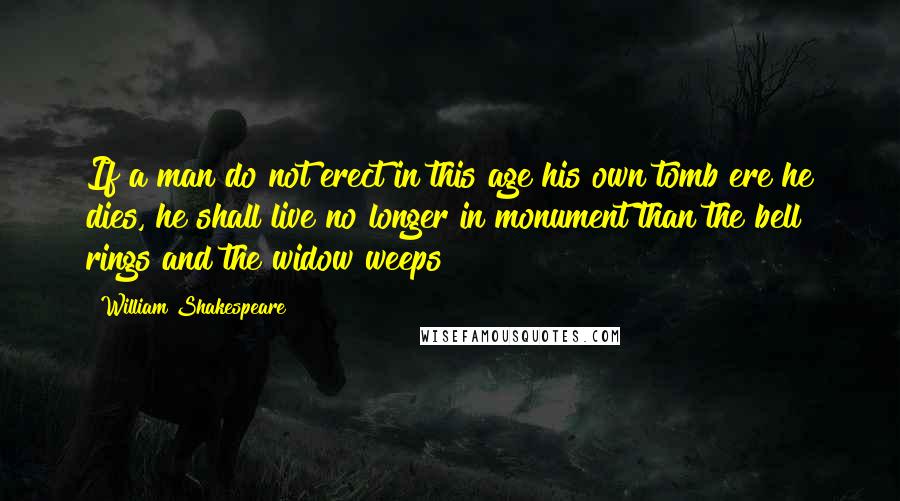 William Shakespeare Quotes: If a man do not erect in this age his own tomb ere he dies, he shall live no longer in monument than the bell rings and the widow weeps