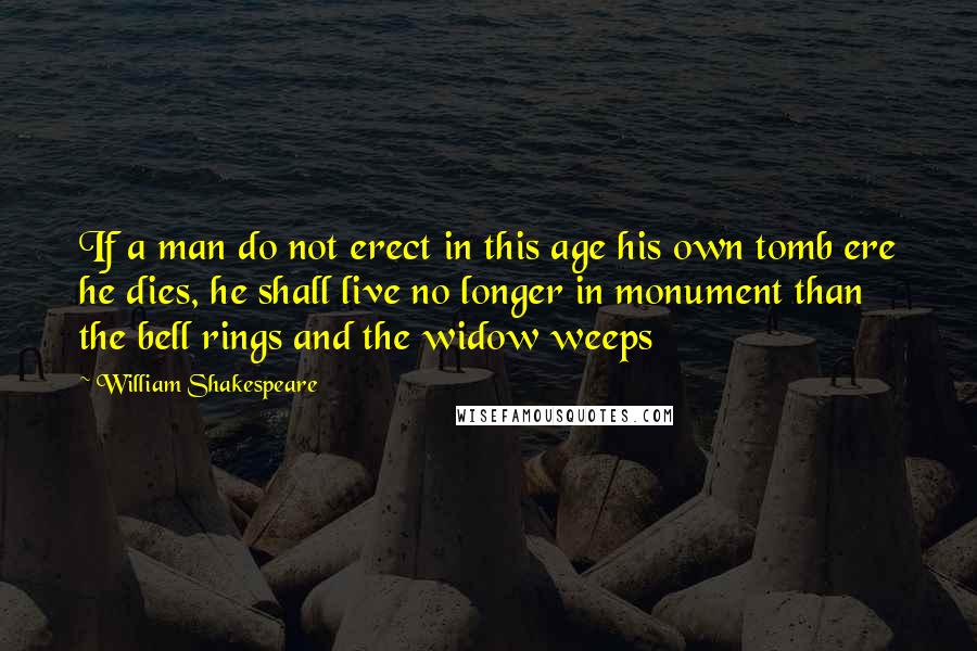 William Shakespeare Quotes: If a man do not erect in this age his own tomb ere he dies, he shall live no longer in monument than the bell rings and the widow weeps