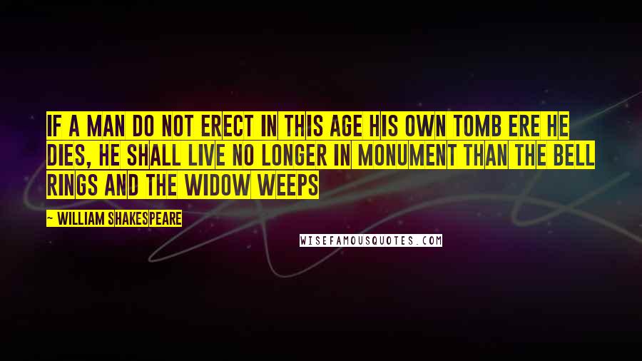 William Shakespeare Quotes: If a man do not erect in this age his own tomb ere he dies, he shall live no longer in monument than the bell rings and the widow weeps