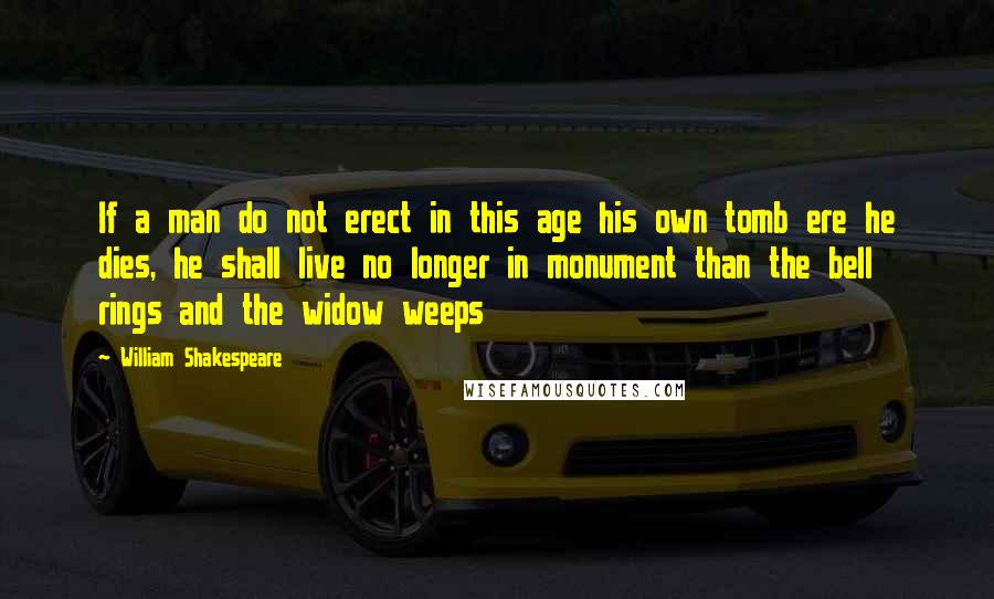 William Shakespeare Quotes: If a man do not erect in this age his own tomb ere he dies, he shall live no longer in monument than the bell rings and the widow weeps