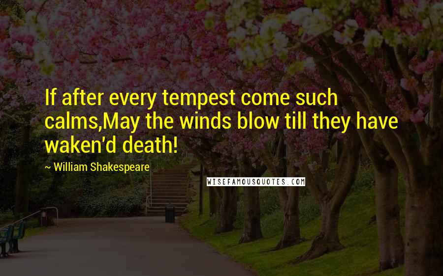 William Shakespeare Quotes: If after every tempest come such calms,May the winds blow till they have waken'd death!