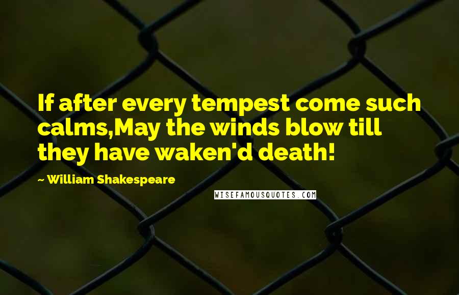 William Shakespeare Quotes: If after every tempest come such calms,May the winds blow till they have waken'd death!