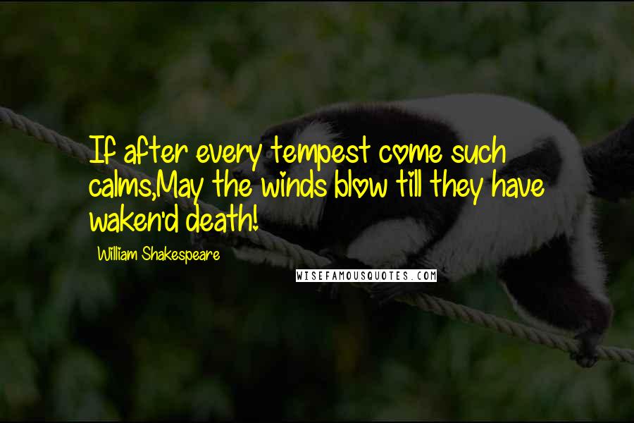 William Shakespeare Quotes: If after every tempest come such calms,May the winds blow till they have waken'd death!