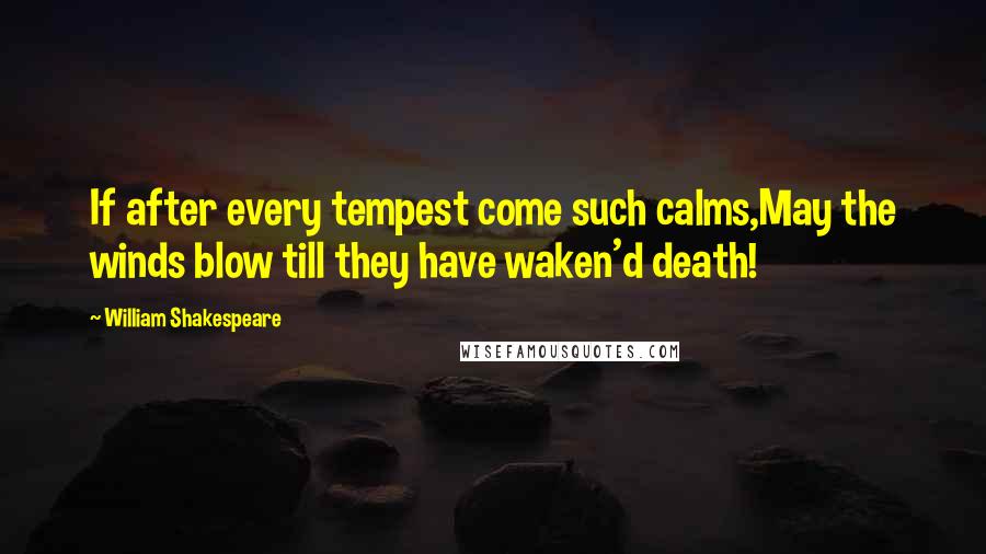 William Shakespeare Quotes: If after every tempest come such calms,May the winds blow till they have waken'd death!