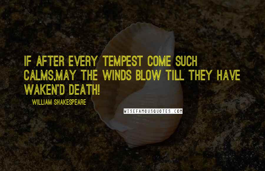 William Shakespeare Quotes: If after every tempest come such calms,May the winds blow till they have waken'd death!