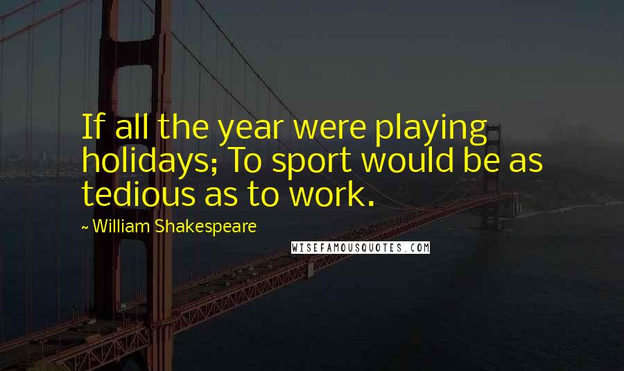 William Shakespeare Quotes: If all the year were playing holidays; To sport would be as tedious as to work.