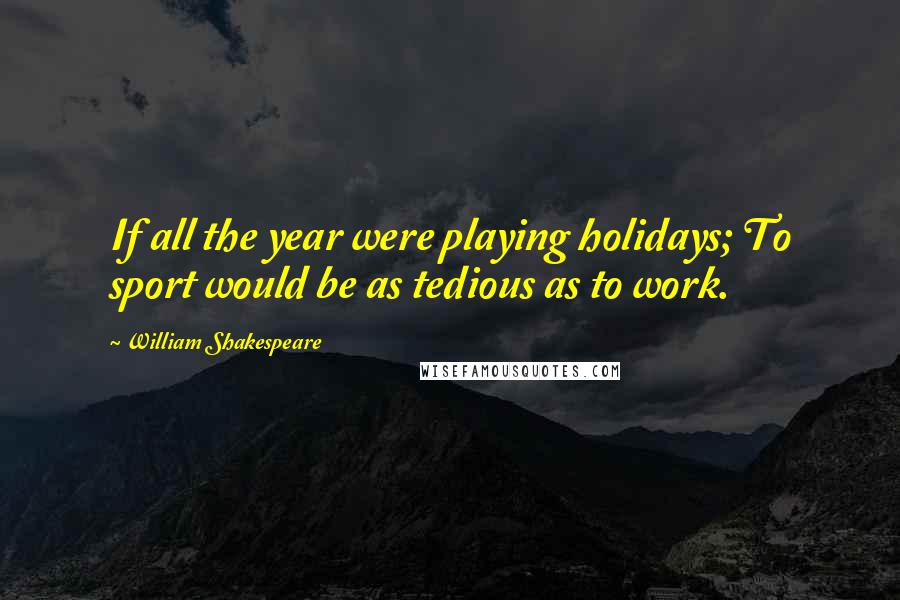 William Shakespeare Quotes: If all the year were playing holidays; To sport would be as tedious as to work.