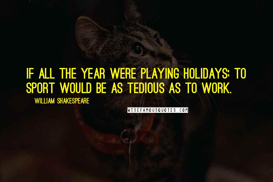 William Shakespeare Quotes: If all the year were playing holidays; To sport would be as tedious as to work.