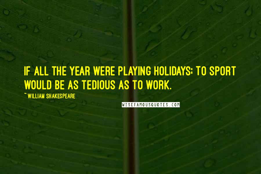 William Shakespeare Quotes: If all the year were playing holidays; To sport would be as tedious as to work.