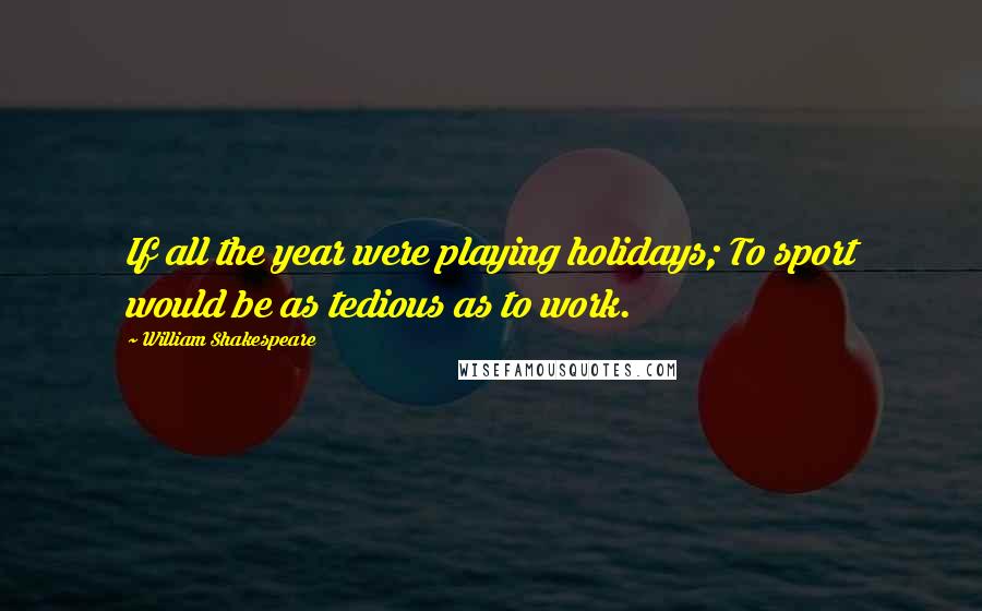 William Shakespeare Quotes: If all the year were playing holidays; To sport would be as tedious as to work.
