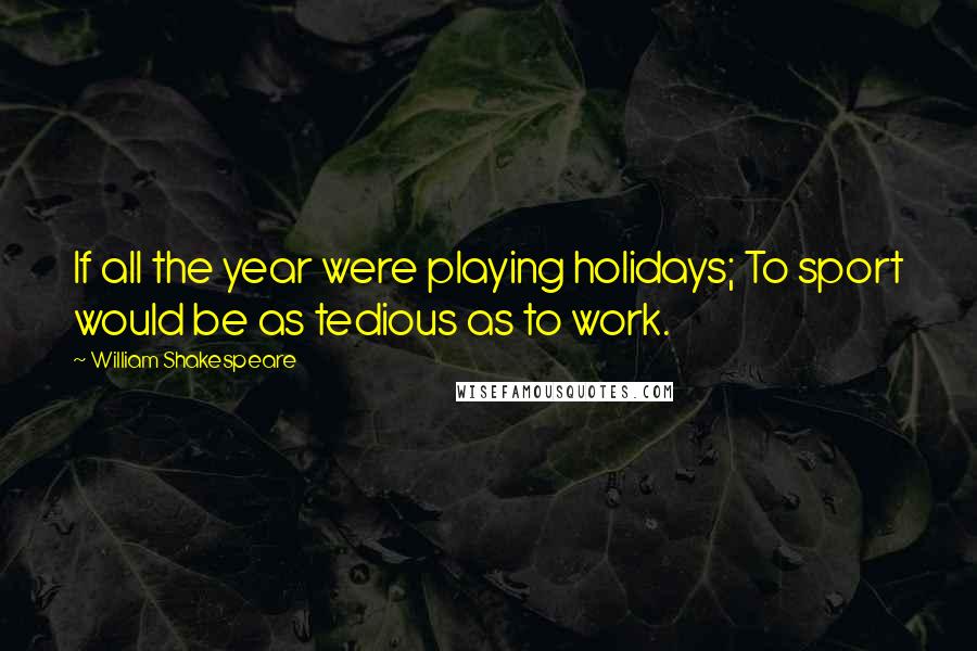 William Shakespeare Quotes: If all the year were playing holidays; To sport would be as tedious as to work.