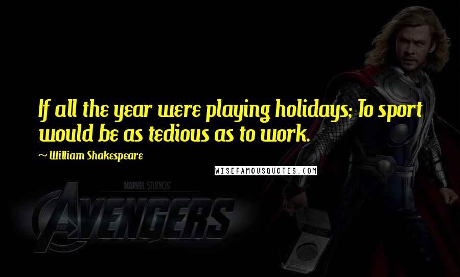 William Shakespeare Quotes: If all the year were playing holidays; To sport would be as tedious as to work.