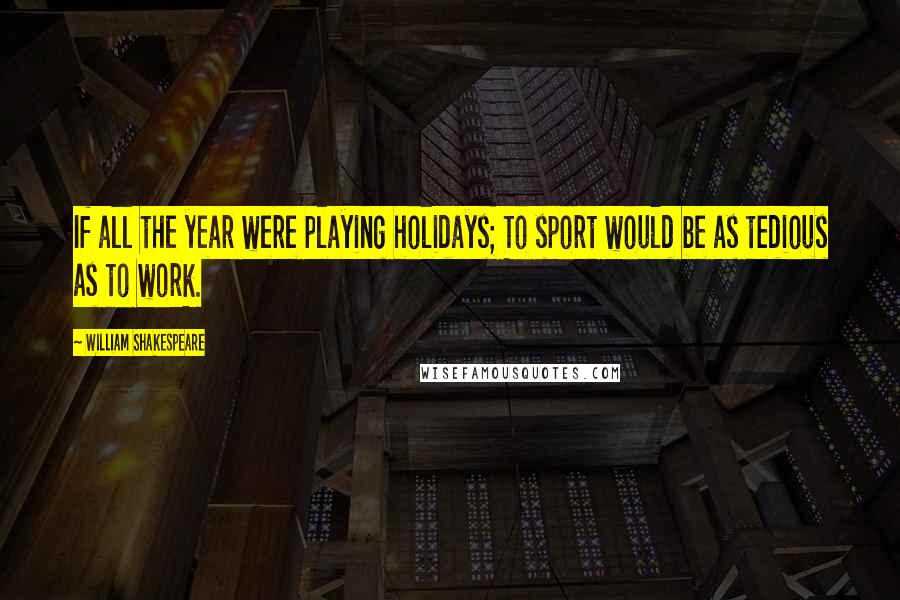 William Shakespeare Quotes: If all the year were playing holidays; To sport would be as tedious as to work.