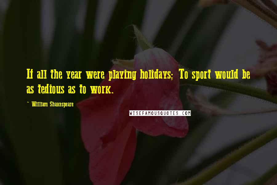 William Shakespeare Quotes: If all the year were playing holidays; To sport would be as tedious as to work.