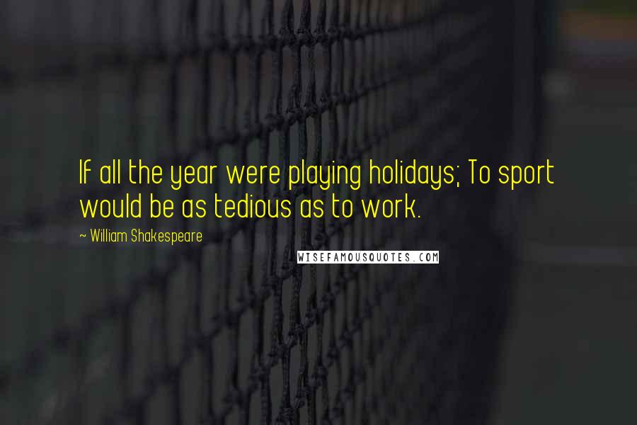 William Shakespeare Quotes: If all the year were playing holidays; To sport would be as tedious as to work.