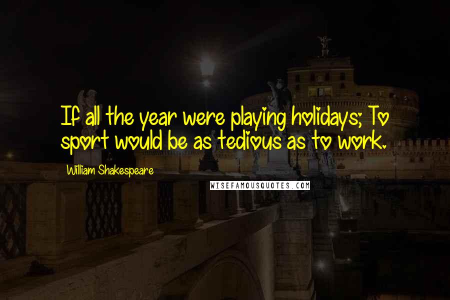 William Shakespeare Quotes: If all the year were playing holidays; To sport would be as tedious as to work.