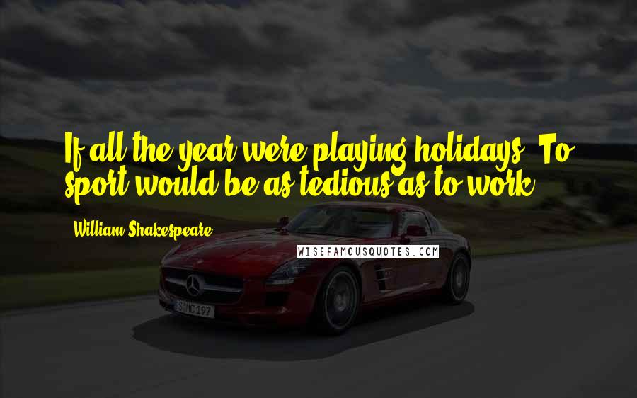 William Shakespeare Quotes: If all the year were playing holidays; To sport would be as tedious as to work.