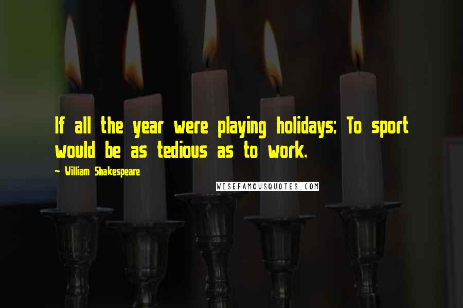 William Shakespeare Quotes: If all the year were playing holidays; To sport would be as tedious as to work.