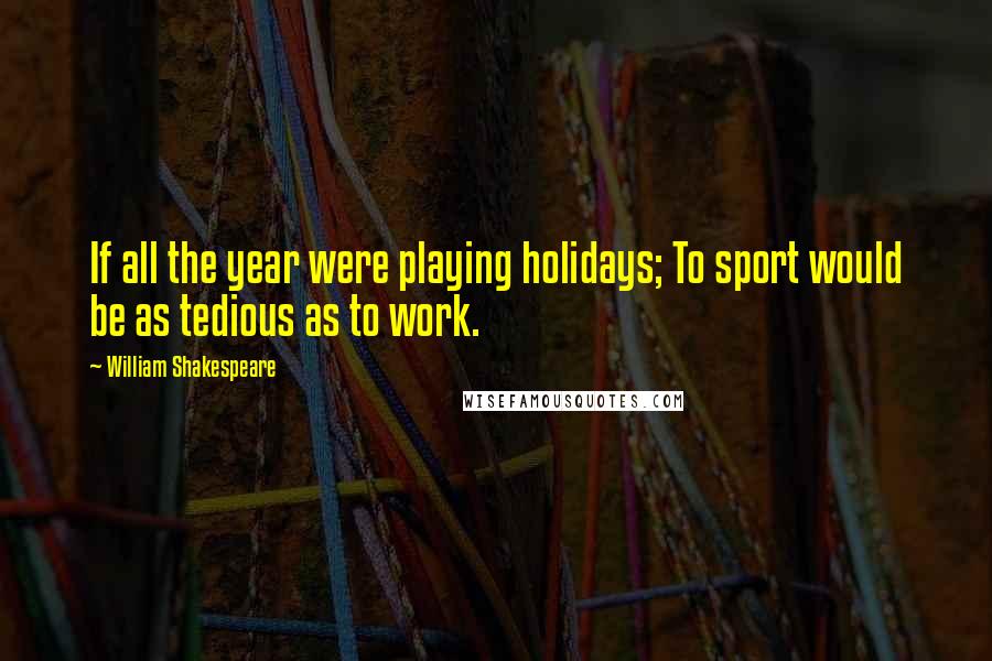 William Shakespeare Quotes: If all the year were playing holidays; To sport would be as tedious as to work.