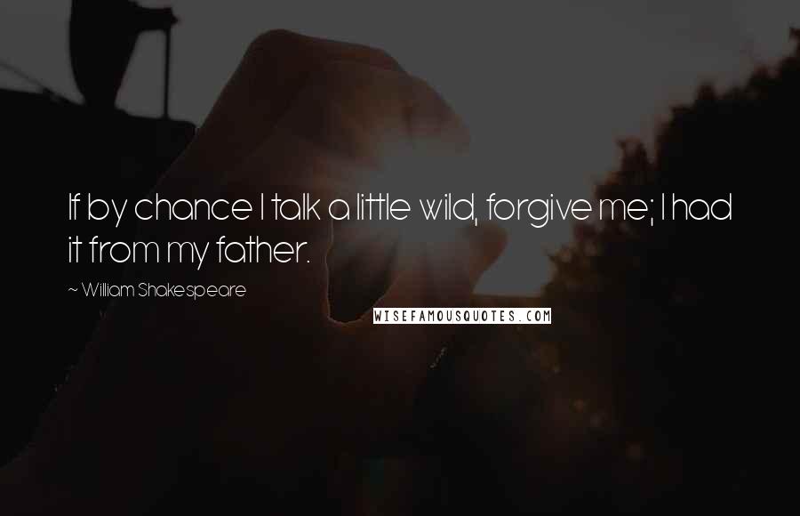 William Shakespeare Quotes: If by chance I talk a little wild, forgive me; I had it from my father.