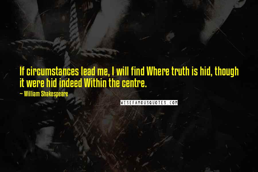 William Shakespeare Quotes: If circumstances lead me, I will find Where truth is hid, though it were hid indeed Within the centre.