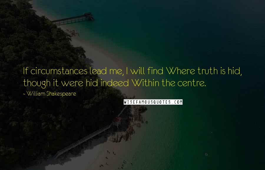 William Shakespeare Quotes: If circumstances lead me, I will find Where truth is hid, though it were hid indeed Within the centre.