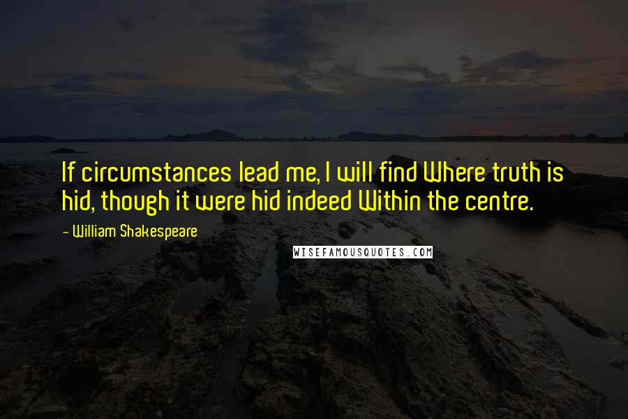 William Shakespeare Quotes: If circumstances lead me, I will find Where truth is hid, though it were hid indeed Within the centre.