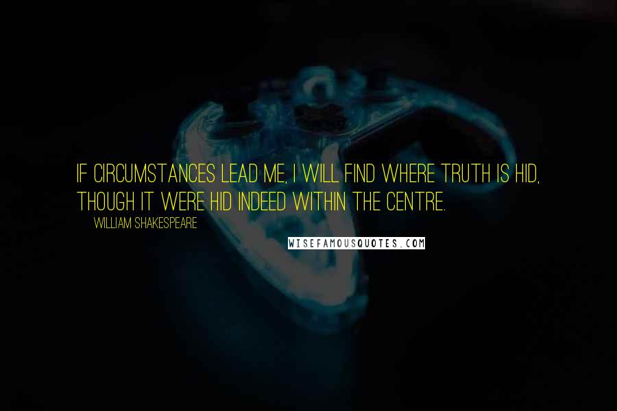 William Shakespeare Quotes: If circumstances lead me, I will find Where truth is hid, though it were hid indeed Within the centre.