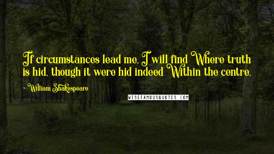 William Shakespeare Quotes: If circumstances lead me, I will find Where truth is hid, though it were hid indeed Within the centre.