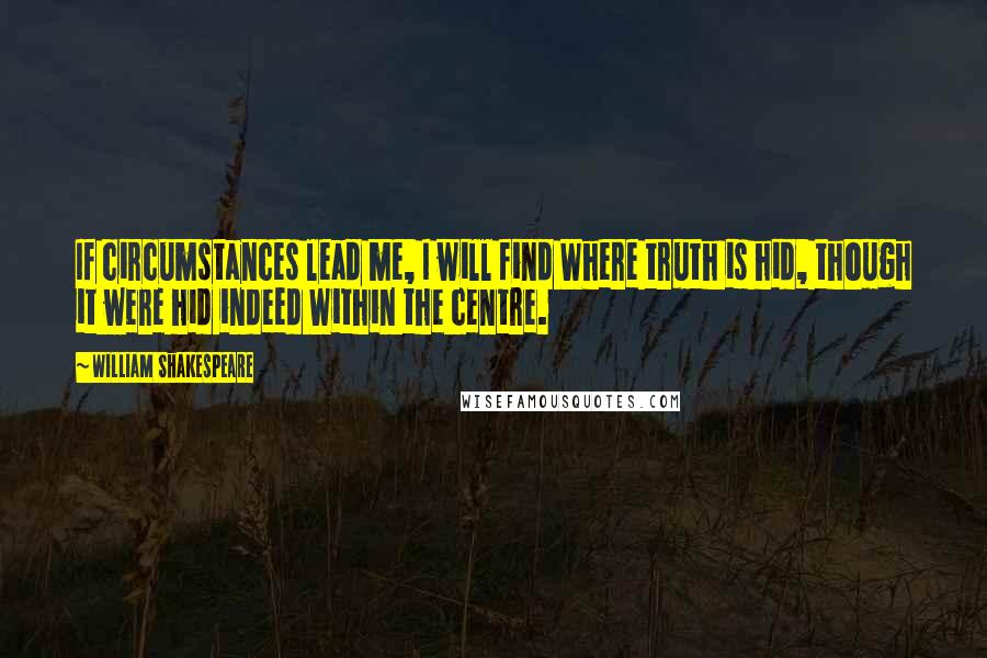 William Shakespeare Quotes: If circumstances lead me, I will find Where truth is hid, though it were hid indeed Within the centre.