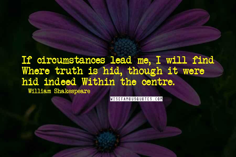 William Shakespeare Quotes: If circumstances lead me, I will find Where truth is hid, though it were hid indeed Within the centre.