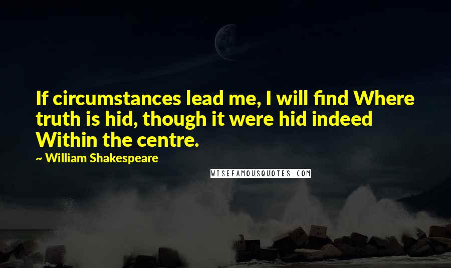 William Shakespeare Quotes: If circumstances lead me, I will find Where truth is hid, though it were hid indeed Within the centre.