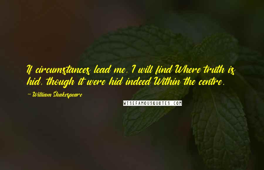 William Shakespeare Quotes: If circumstances lead me, I will find Where truth is hid, though it were hid indeed Within the centre.