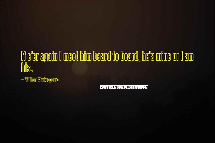 William Shakespeare Quotes: If e'er again I meet him beard to beard, he's mine or I am his.